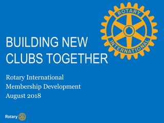 BUILDING NEW
CLUBS TOGETHER
Rotary International
Membership Development
August 2018
 