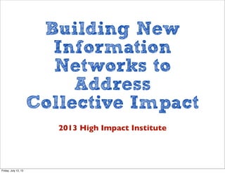 Building New
Information
Networks to
Address
Collective Impact
2013 High Impact Institute
Friday, July 12, 13
 
