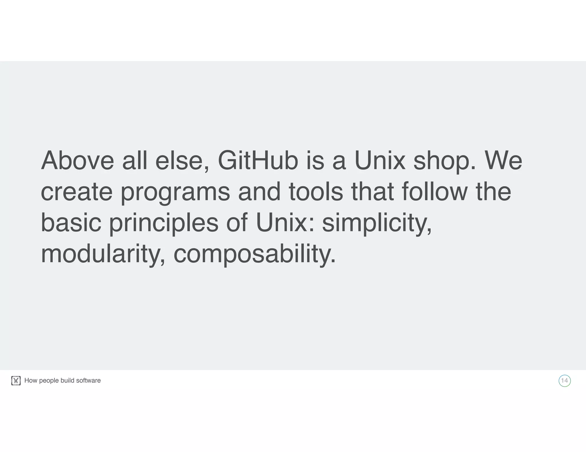 How people build software!
Above all else, GitHub is a Unix shop. We
create programs and tools that follow the
basic principles of Unix: simplicity,
modularity, composability.
14
 