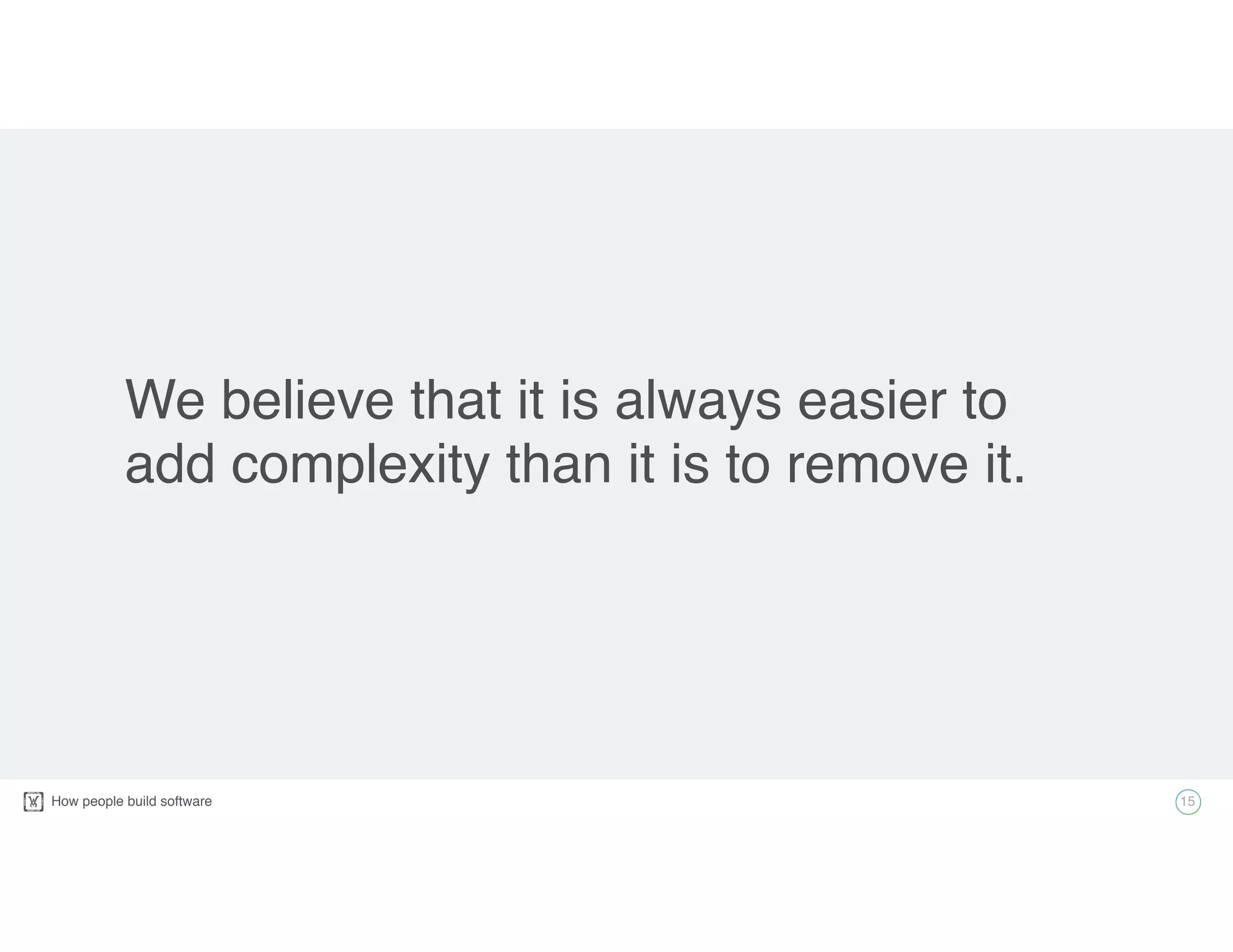 How people build software!
We believe that it is always easier to
add complexity than it is to remove it.
15
 