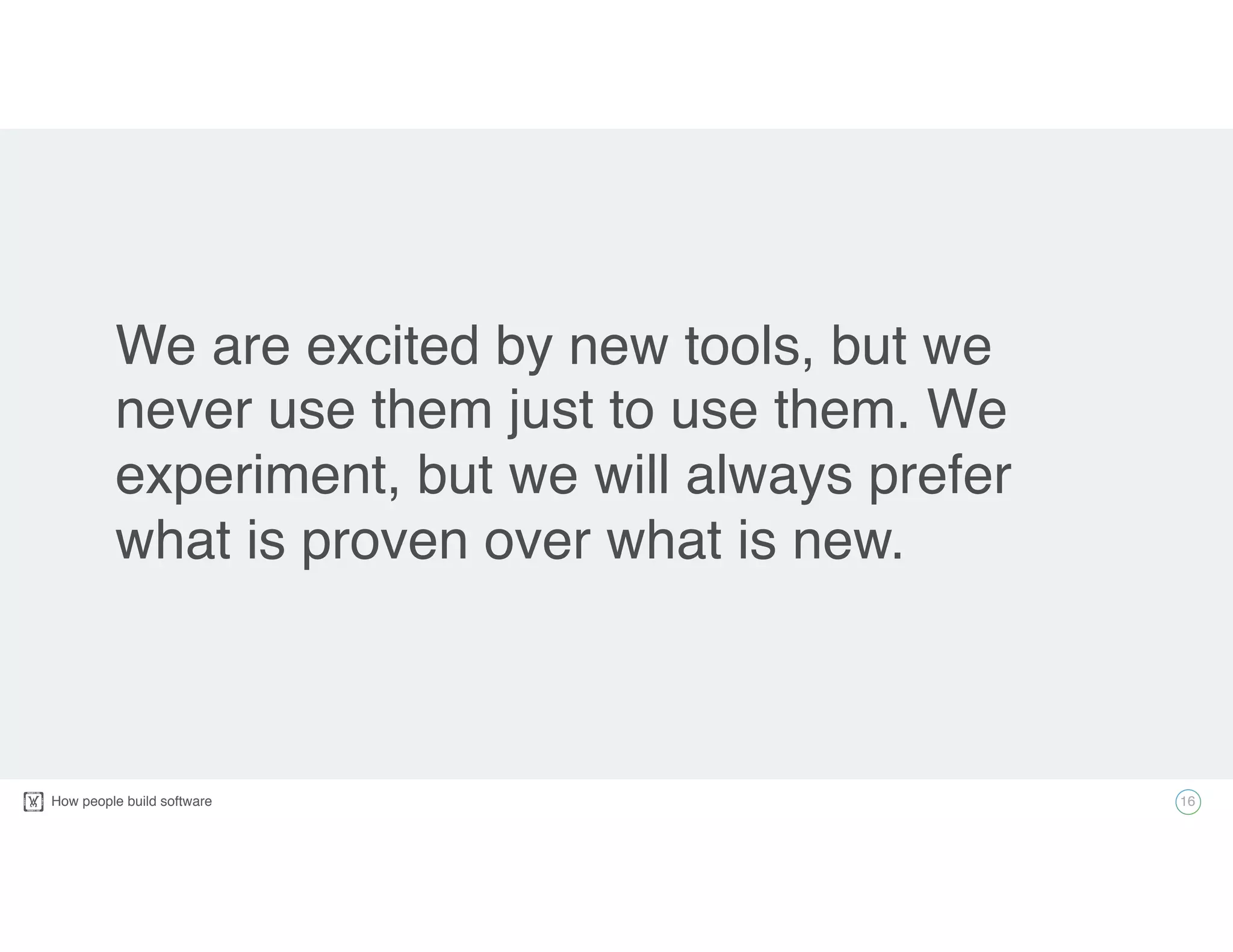 How people build software!
We are excited by new tools, but we
never use them just to use them. We
experiment, but we will always prefer
what is proven over what is new.
16
 