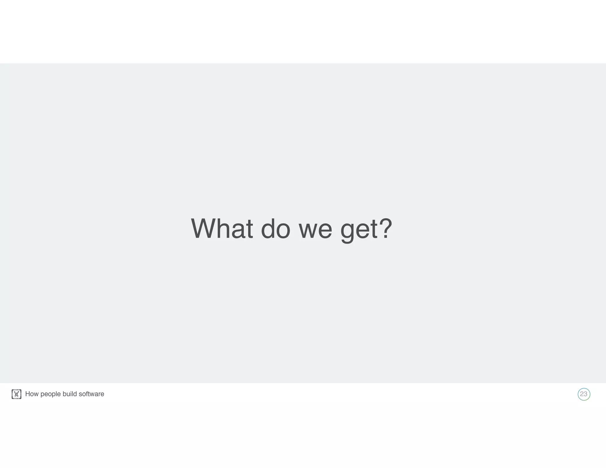 How people build software! 23
What do we get?
 
