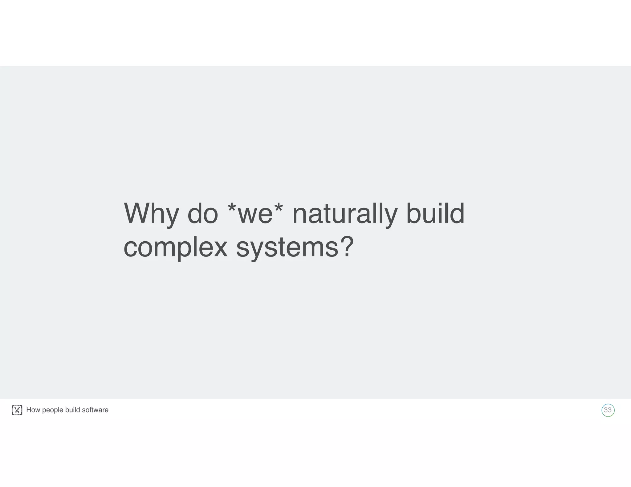How people build software! 33
Why do *we* naturally build
complex systems?
 