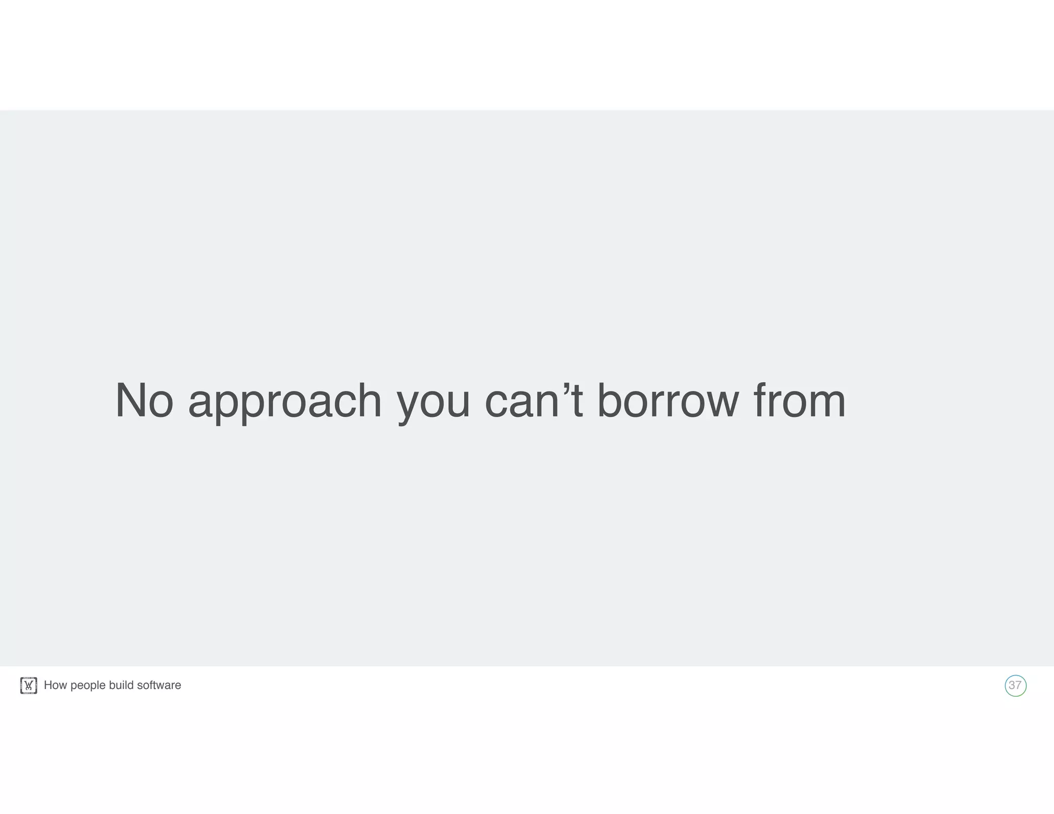 How people build software!
No approach you can’t borrow from
37
 