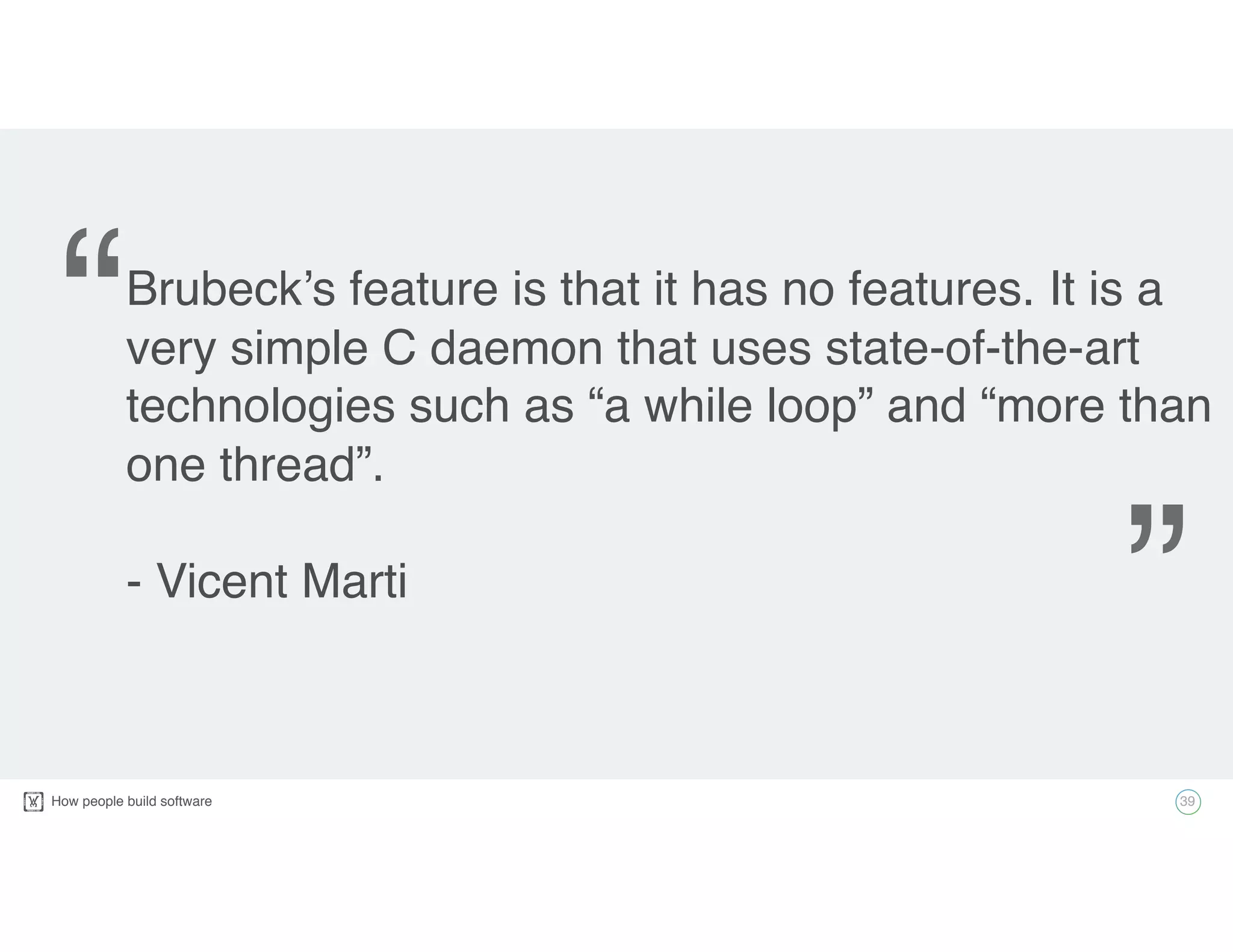 How people build software!
Brubeck’s feature is that it has no features. It is a
very simple C daemon that uses state-of-the-art
technologies such as “a while loop” and “more than
one thread”.
- Vicent Marti
39
“
”
 