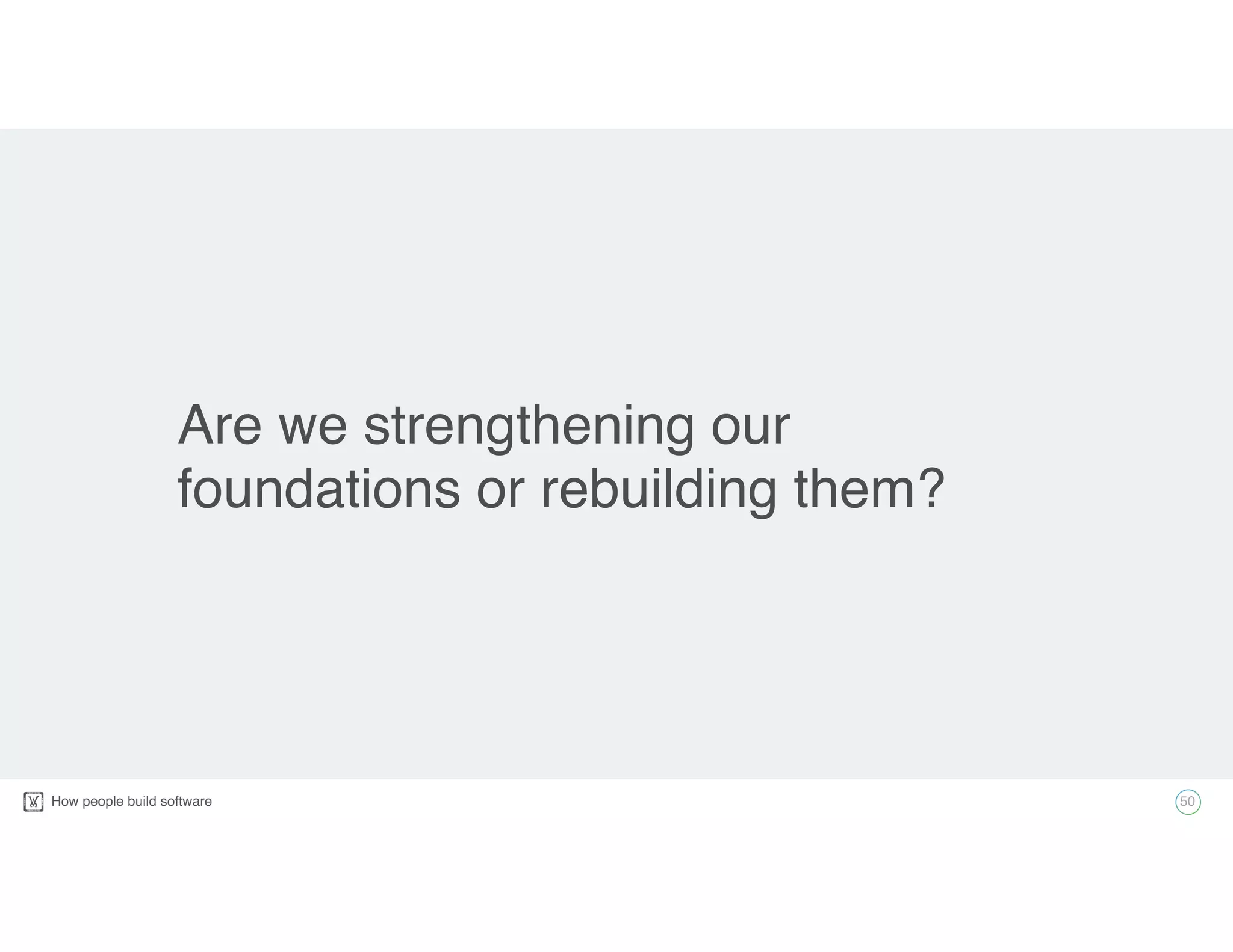 How people build software!
Are we strengthening our
foundations or rebuilding them?
50
 