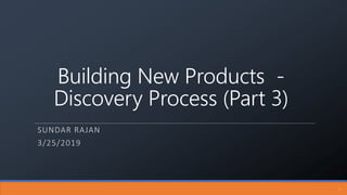 Building New Products -
Discovery Process (Part 3)
SUNDAR RAJAN
3/25/2019
1
 