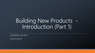Building New Products -
Introduction (Part 1)
SUNDAR RAJAN
3/25/2019
1
 