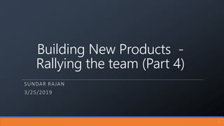 Building New Products -
Rallying the team (Part 4)
SUNDAR RAJAN
3/25/2019
1
 
