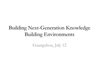 Building Next-Generation Knowledge Building Environments Guangzhou, July 12 