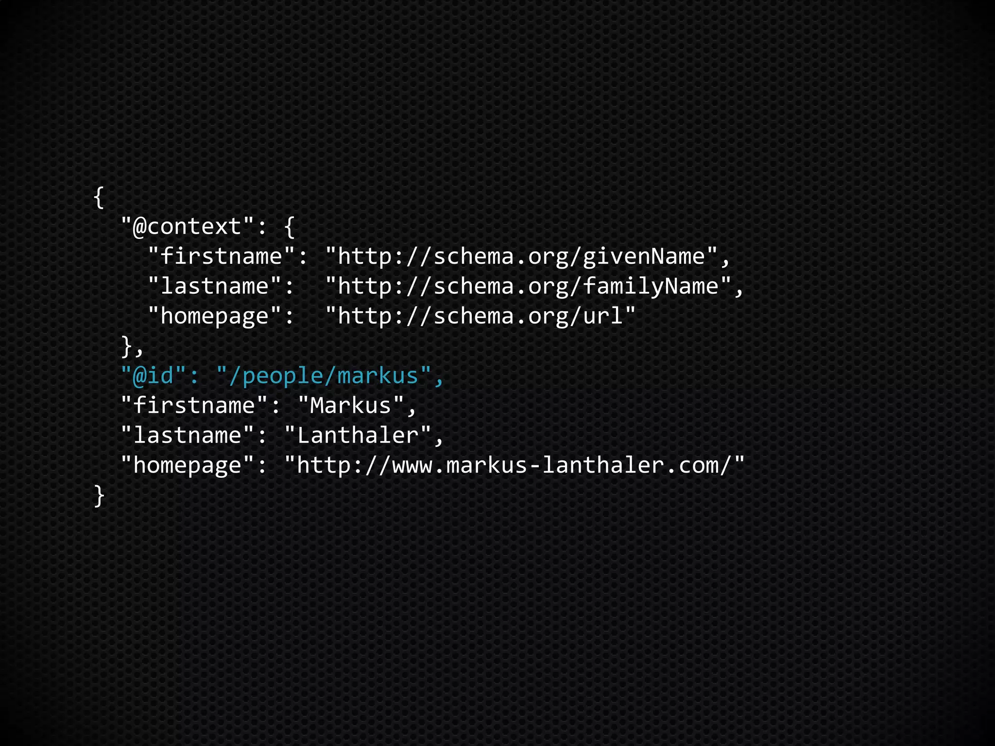 {
"@context": {
"firstname": "http://schema.org/givenName",
"lastname": "http://schema.org/familyName",
"homepage": "http://schema.org/url"
},
"@id": "/people/markus",
"firstname": "Markus",
"lastname": "Lanthaler",
"homepage": "http://www.markus-lanthaler.com/"
}
 