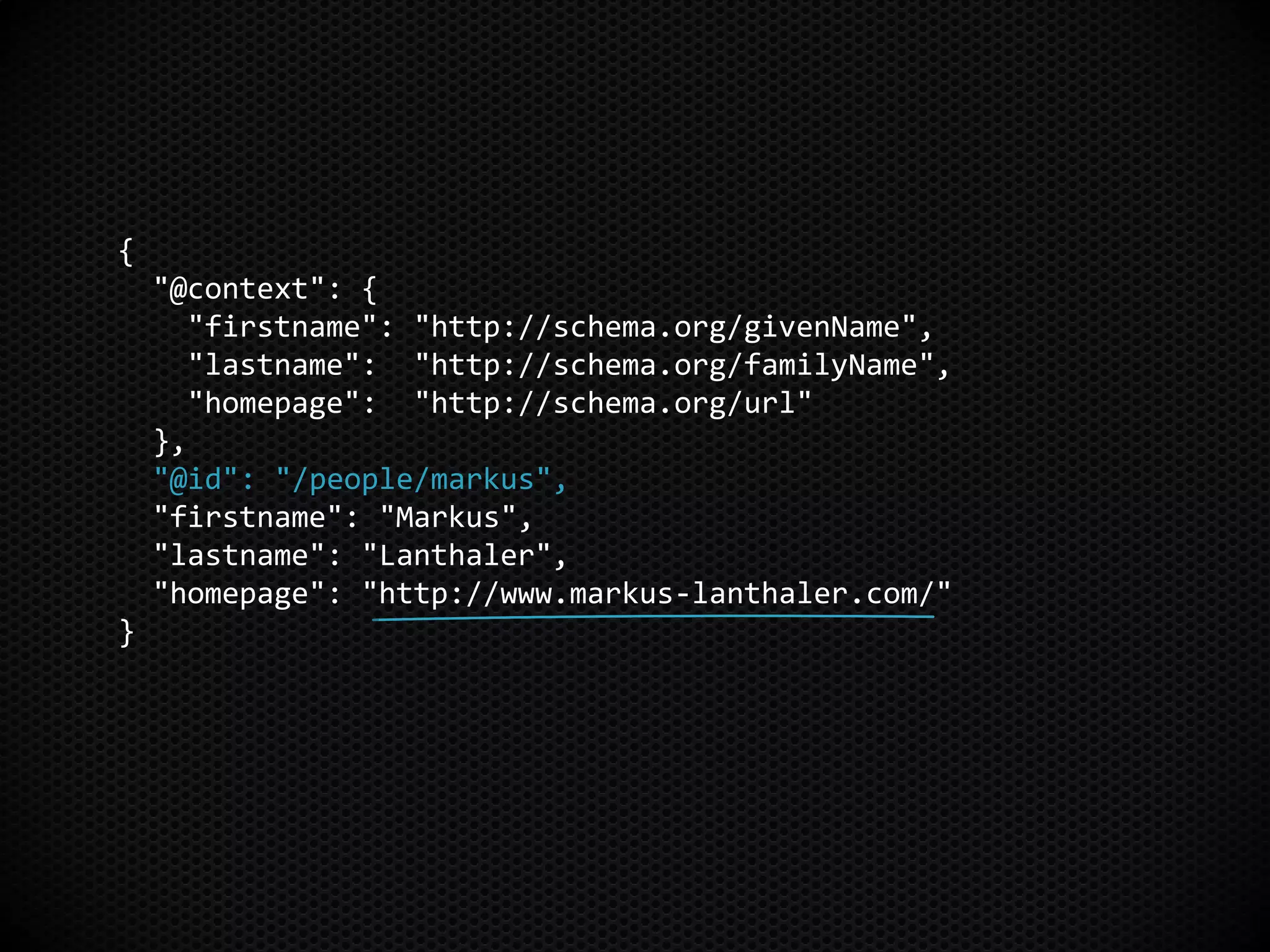 {
"@context": {
"firstname": "http://schema.org/givenName",
"lastname": "http://schema.org/familyName",
"homepage": "http://schema.org/url"
},
"@id": "/people/markus",
"firstname": "Markus",
"lastname": "Lanthaler",
"homepage": "http://www.markus-lanthaler.com/"
}
 