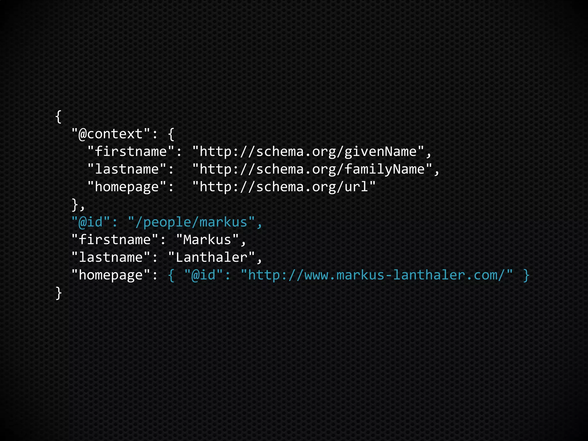 {
"@context": {
"firstname": "http://schema.org/givenName",
"lastname": "http://schema.org/familyName",
"homepage": "http://schema.org/url"
},
"@id": "/people/markus",
"firstname": "Markus",
"lastname": "Lanthaler",
"homepage": { "@id": "http://www.markus-lanthaler.com/" }
}
 
