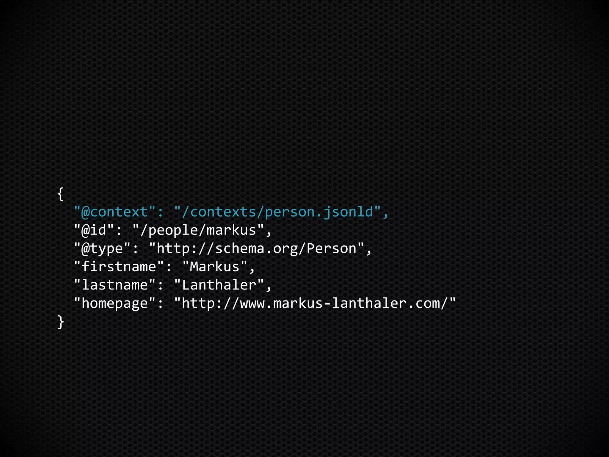 {
"@context": "/contexts/person.jsonld",
"@id": "/people/markus",
"@type": "http://schema.org/Person",
"firstname": "Markus",
"lastname": "Lanthaler",
"homepage": "http://www.markus-lanthaler.com/"
}
 
