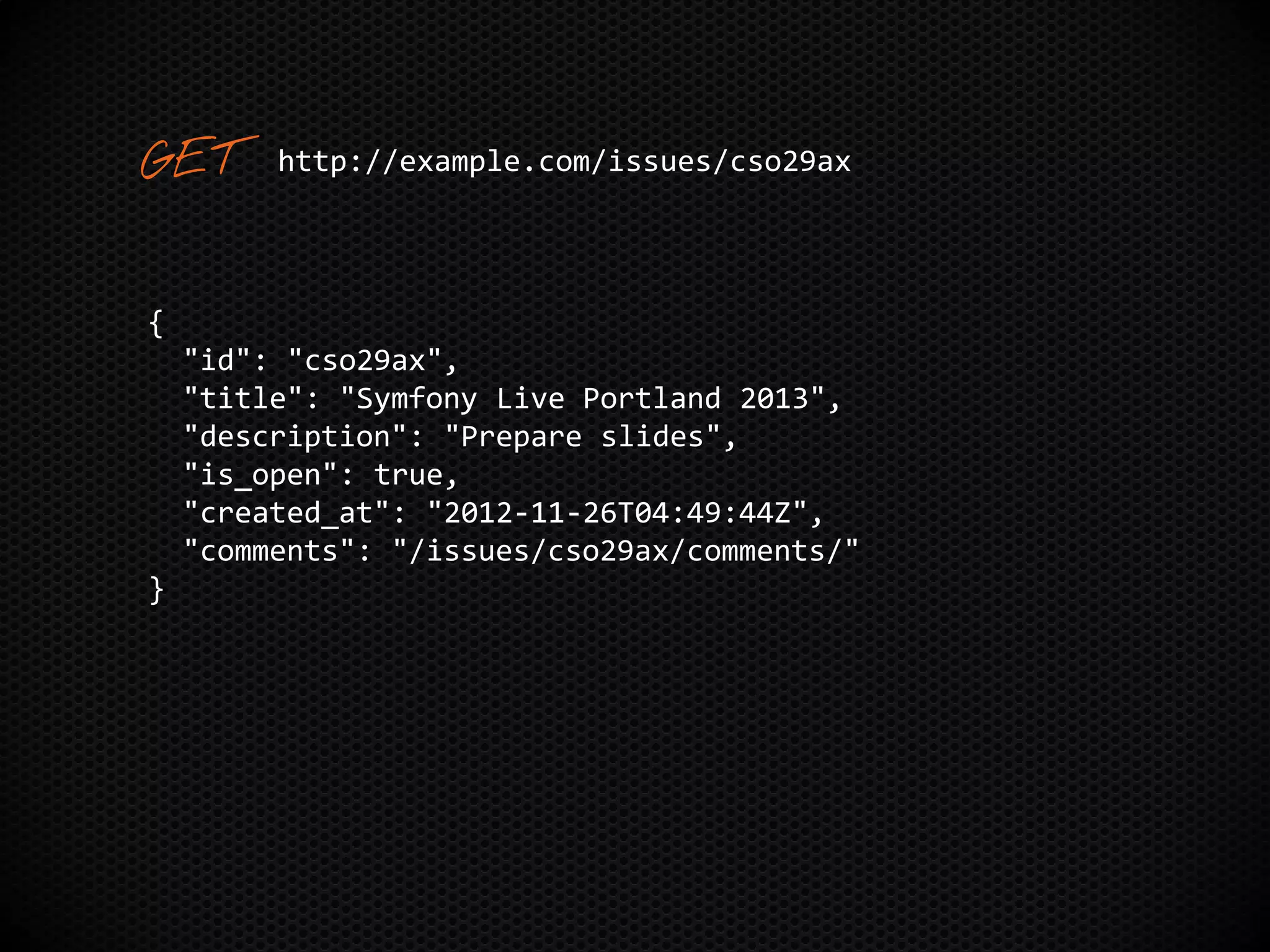 {
"id": "cso29ax",
"title": "Symfony Live Portland 2013",
"description": "Prepare slides",
"is_open": true,
"created_at": "2012-11-26T04:49:44Z",
"comments": "/issues/cso29ax/comments/"
}
http://example.com/issues/cso29ax
 