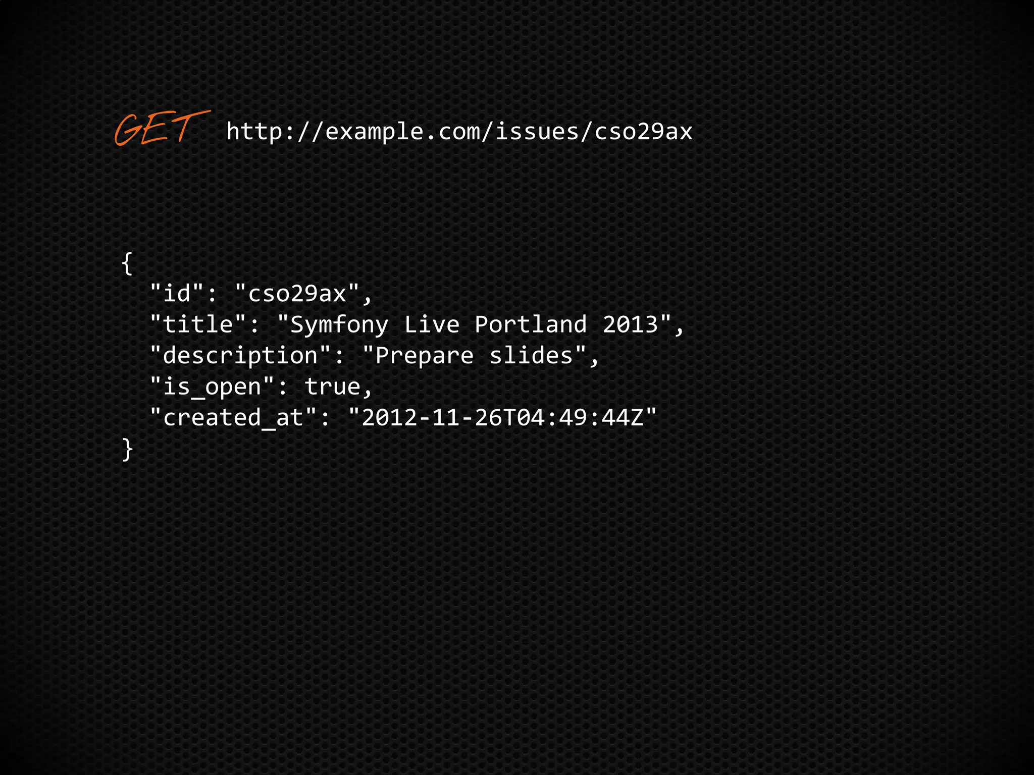 {
"id": "cso29ax",
"title": "Symfony Live Portland 2013",
"description": "Prepare slides",
"is_open": true,
"created_at": "2012-11-26T04:49:44Z"
}
http://example.com/issues/cso29ax
 
