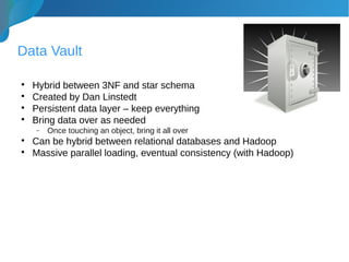 Data Vault

Hybrid between 3NF and star schema

Created by Dan Linstedt

Persistent data layer – keep everything

Bring data over as needed
− Once touching an object, bring it all over

Can be hybrid between relational databases and Hadoop

Massive parallel loading, eventual consistency (with Hadoop)
 