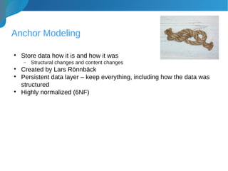 Anchor Modeling

Store data how it is and how it was
− Structural changes and content changes

Created by Lars Rönnbäck

Persistent data layer – keep everything, including how the data was
structured

Highly normalized (6NF)
 
