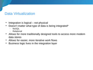 Data Virtualization

Integration is logical – not physical

Doesn’t matter what type of data is being integrated*
− NoSQL
− Relational

Allows for more traditionally designed tools to access more modern
data stores

Allows for easier, more iterative work flows

Business logic lives in the integration layer
 