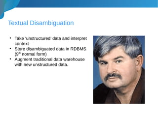 Textual Disambiguation

Take ‘unstructured’ data and interpret
context

Store disambiguated data in RDBMS
(9th
normal form)

Augment traditional data warehouse
with new unstructured data.
 