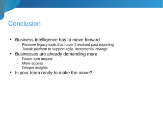 Conclusion

Business Intelligence has to move forward
− Remove legacy tools that haven’t evolved past reporting
− Tweak platform to support agile, incremental change

Businesses are already demanding more
− Faster turn around
− More access
− Deeper insights

Is your team ready to make the move?
 