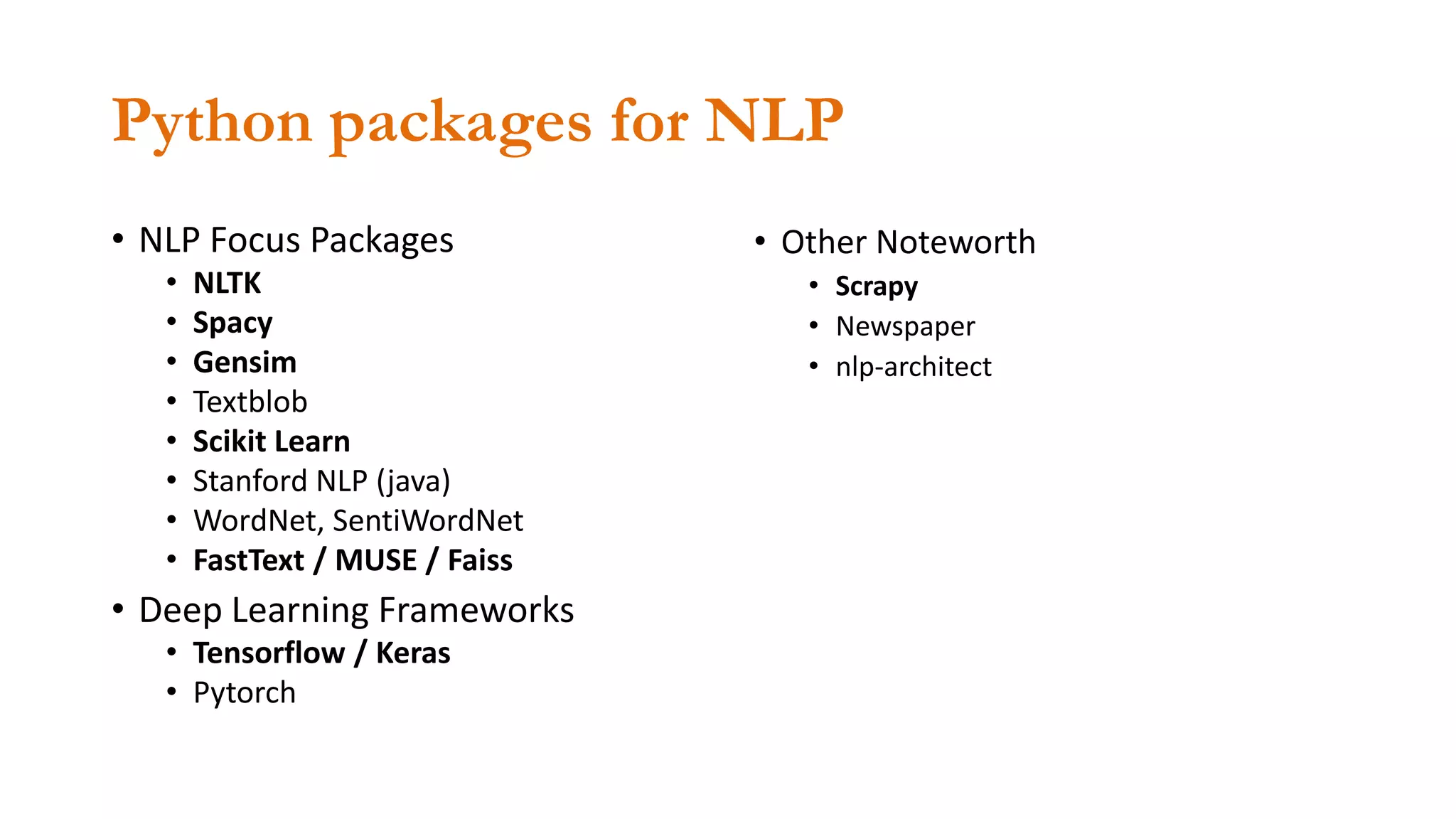 Python packages for NLP
• NLP Focus Packages
• NLTK
• Spacy
• Gensim
• Textblob
• Scikit Learn
• Stanford NLP (java)
• WordNet, SentiWordNet
• FastText / MUSE / Faiss
• Deep Learning Frameworks
• Tensorflow / Keras
• Pytorch
• Other Noteworth
• Scrapy
• Newspaper
• nlp-architect
 
