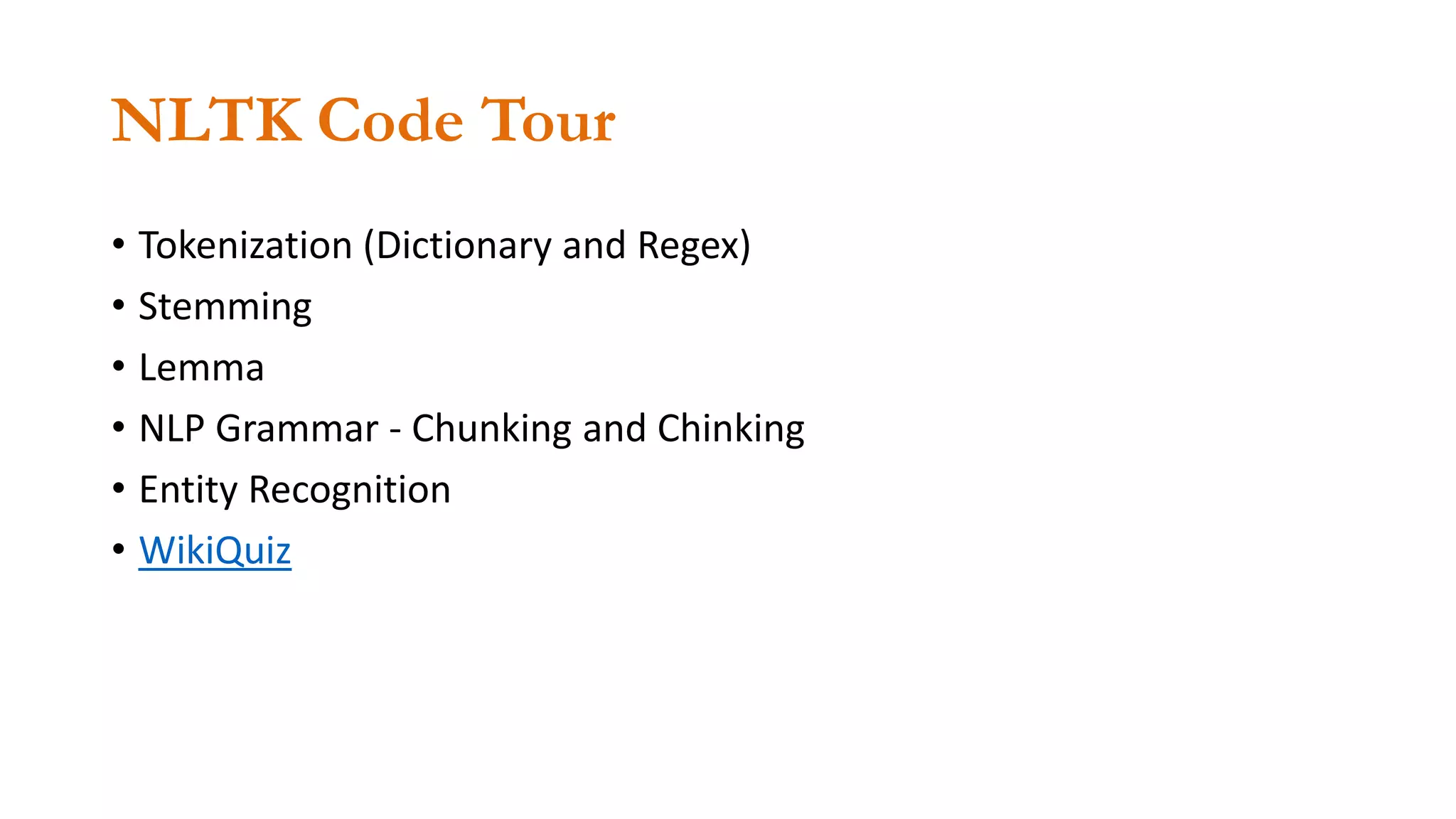 NLTK Code Tour
• Tokenization (Dictionary and Regex)
• Stemming
• Lemma
• NLP Grammar - Chunking and Chinking
• Entity Recognition
• WikiQuiz
 