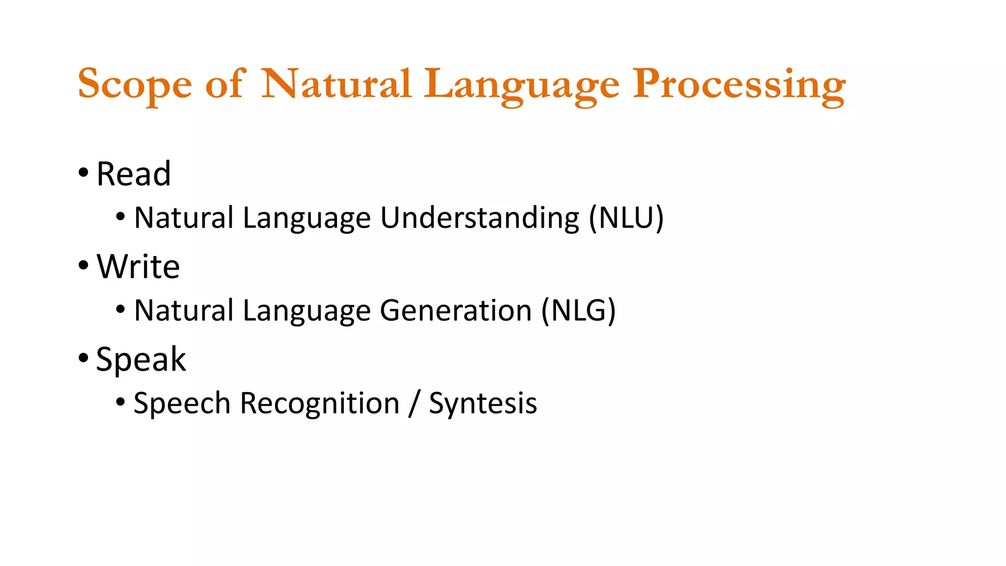 Scope of Natural Language Processing
• Read
• Natural Language Understanding (NLU)
• Write
• Natural Language Generation (NLG)
• Speak
• Speech Recognition / Syntesis
 