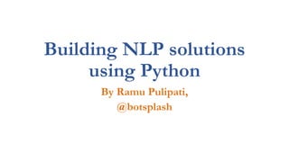 Building NLP solutions
using Python
By Ramu Pulipati,
@botsplash
 
