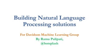 Building Natural Language
Processing solutions
For Davidson Machine Learning Group
By Ramu Pulipati,
@botsplash
 