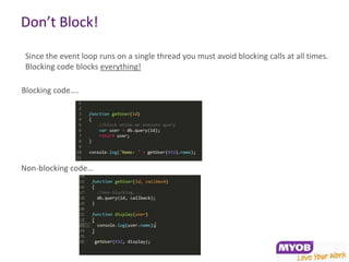 Don’t Block!

 Since the event loop runs on a single thread you must avoid blocking calls at all times.
 Blocking code blocks everything!

Blocking code….




Non-blocking code…
 