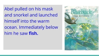 Abel pulled on his mask
and snorkel and launched
himself into the warm
ocean. Immediately below
him he saw fish.
 