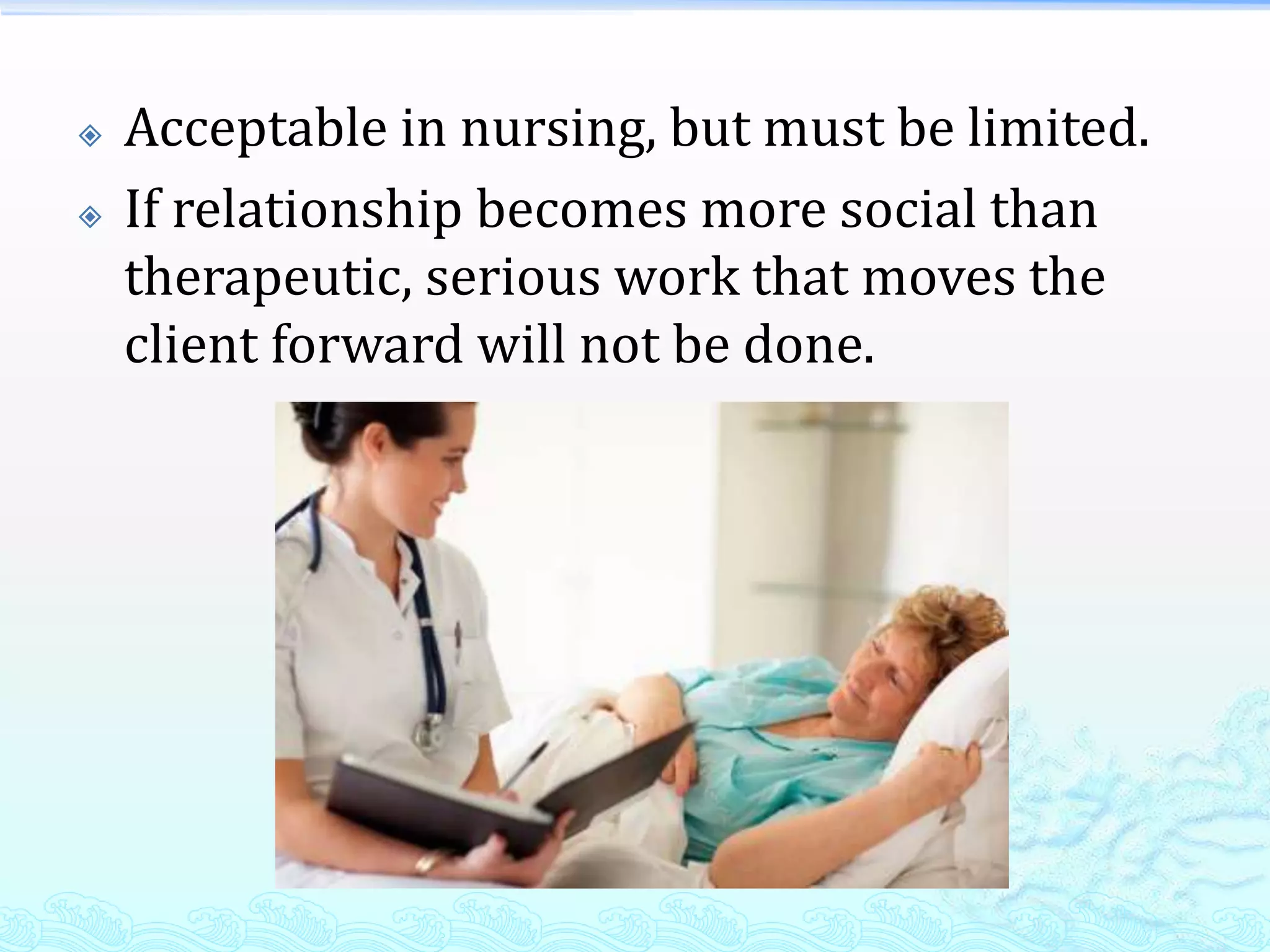    Acceptable in nursing, but must be limited.
   If relationship becomes more social than
    therapeutic, serious work that moves the
    client forward will not be done.
 