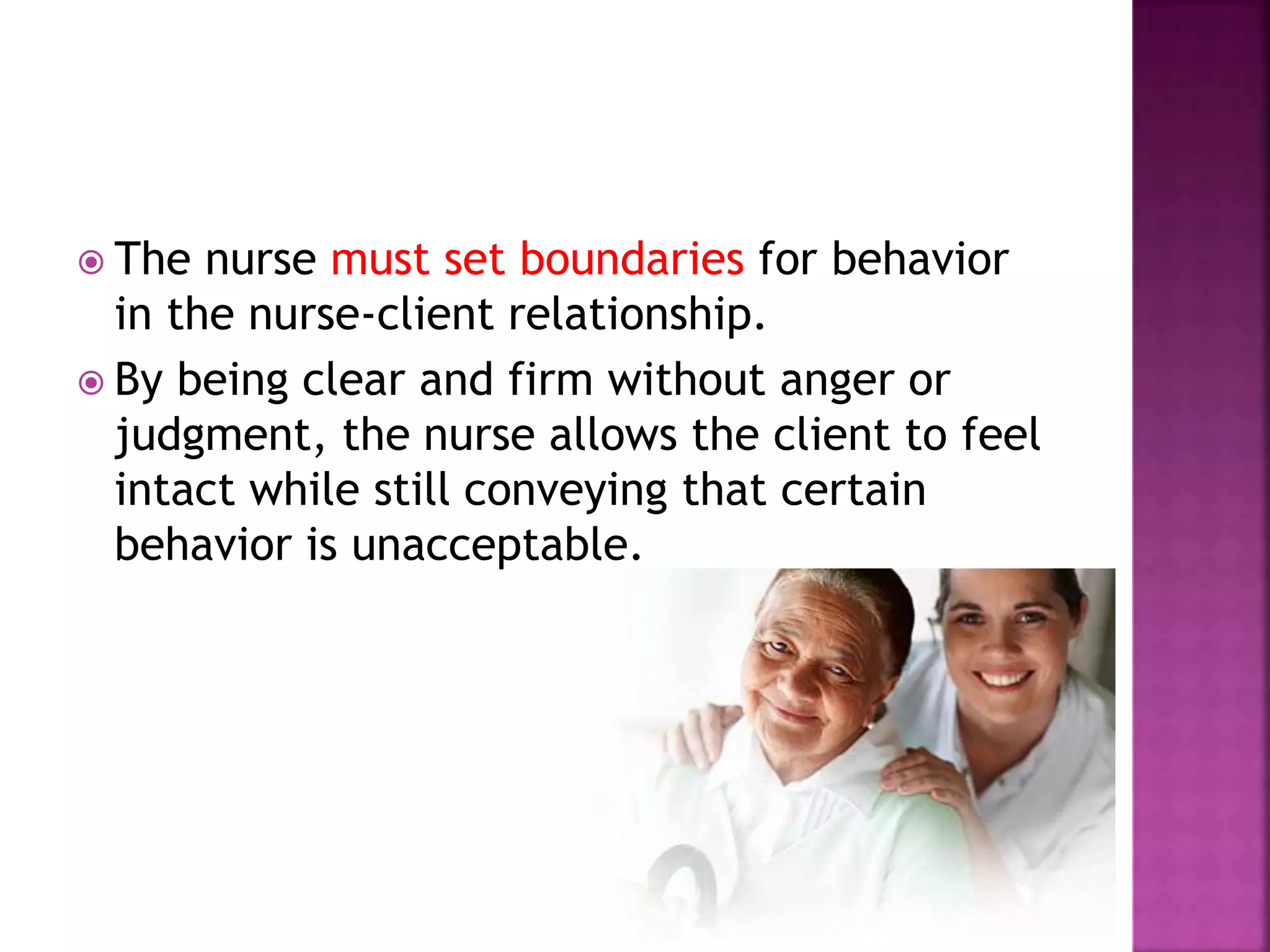  The nurse must set boundaries for behavior 
in the nurse-client relationship. 
 By being clear and firm without anger or 
judgment, the nurse allows the client to feel 
intact while still conveying that certain 
behavior is unacceptable. 
 