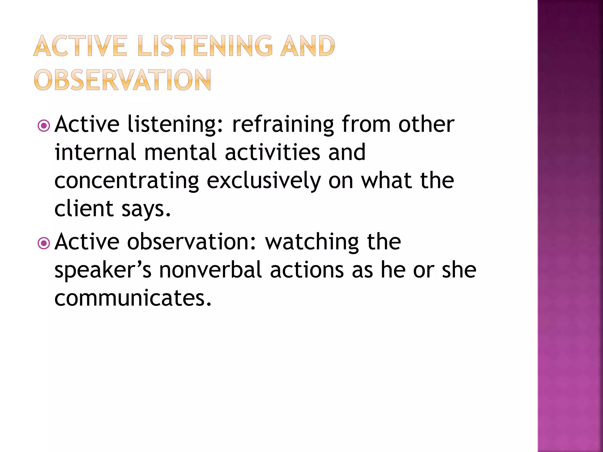 Active listening: refraining from other 
internal mental activities and 
concentrating exclusively on what the 
client says. 
Active observation: watching the 
speaker’s nonverbal actions as he or she 
communicates. 
 