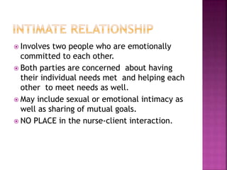  Involves two people who are emotionally 
committed to each other. 
 Both parties are concerned about having 
their individual needs met and helping each 
other to meet needs as well. 
 May include sexual or emotional intimacy as 
well as sharing of mutual goals. 
 NO PLACE in the nurse-client interaction. 
 