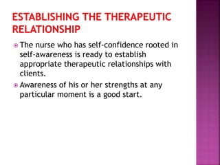  The nurse who has self-confidence rooted in 
self-awareness is ready to establish 
appropriate therapeutic relationships with 
clients. 
 Awareness of his or her strengths at any 
particular moment is a good start. 
 