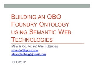 BUILDING AN OBO
FOUNDRY ONTOLOGY
USING SEMANTIC WEB
TECHNOLOGIES
Mélanie Courtot and Alan Ruttenberg
mcourtot@gmail.com
alanruttenberg@gmail.com

ICBO 2012
 