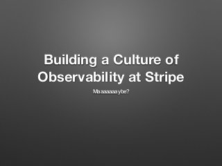 Building a Culture of
Observability at Stripe
Maaaaaaaybe?
 