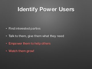 Identify Power Users
• Find interested parties
• Talk to them, give them what they need
• Empower them to help others
• Wa...