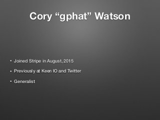Cory “gphat” Watson
• Joined Stripe in August, 2015
• Previously at Keen IO and Twitter
• Generalist
 