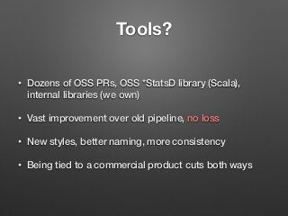 Tools?
• Dozens of OSS PRs, OSS *StatsD library (Scala),
internal libraries (we own)
• Vast improvement over old pipeline,...