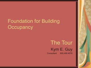Foundation for Building Occupancy The Tour Kym E. Guy Consultant  805.490.4076 