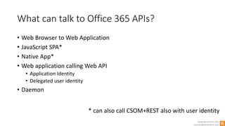 www.winsmarts.com
contact@winsmarts.com
What can talk to Office 365 APIs?
• Web Browser to Web Application
• JavaScript SPA*
• Native App*
• Web application calling Web API
• Application Identity
• Delegated user identity
• Daemon
* can also call CSOM+REST also with user identity
 