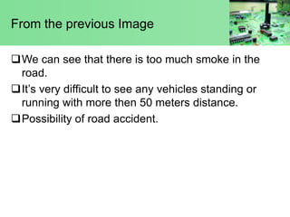 From the previous Image
We can see that there is too much smoke in the
road.
It’s very difficult to see any vehicles sta...
