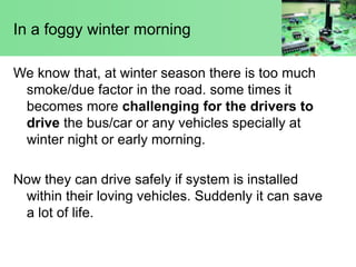 In a foggy winter morning
We know that, at winter season there is too much
smoke/due factor in the road. some times it
bec...
