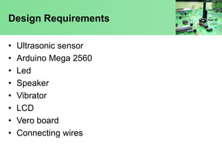 Design Requirements
• Ultrasonic sensor
• Arduino Mega 2560
• Led
• Speaker
• Vibrator
• LCD
• Vero board
• Connecting wir...