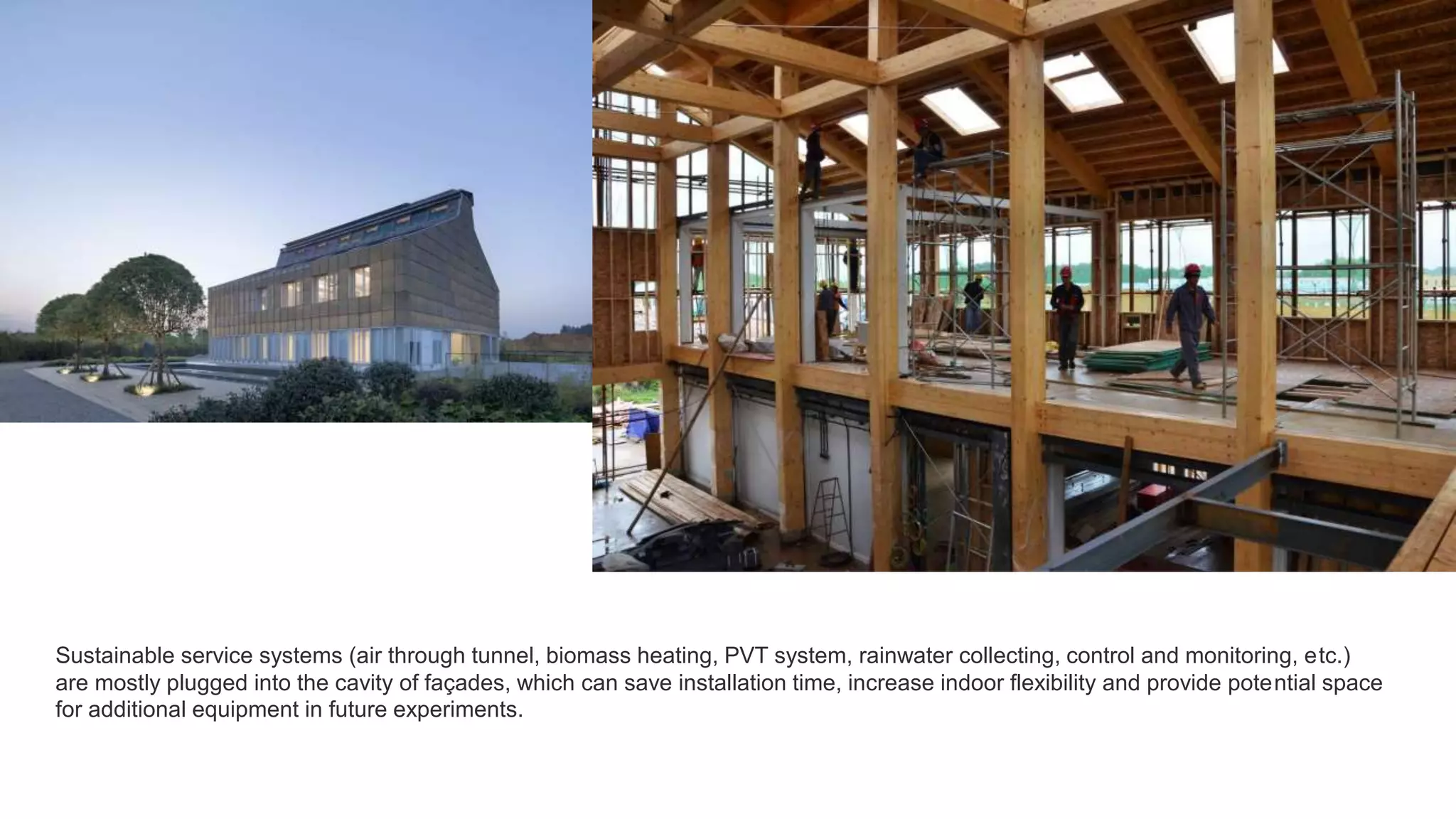 Sustainable service systems (air through tunnel, biomass heating, PVT system, rainwater collecting, control and monitoring, etc.)
are mostly plugged into the cavity of façades, which can save installation time, increase indoor flexibility and provide potential space
for additional equipment in future experiments.
 