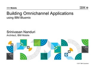 © 2017 IBM Corporation
IBM Mobile
Building Omnichannel Applications
using IBM Bluemix
Srinivasan Nanduri
Architect, IBM Mobile
 