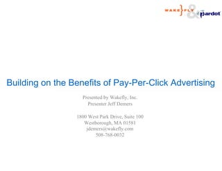 Building on the Benefits of Pay-Per-Click Advertising
                   Presented by Wakefly, Inc.
                     Presenter Jeff Demers

                 1800 West Park Drive, Suite 100
                    Westborough, MA 01581
                     jdemers@wakefly.com
                         508-768-0032
 